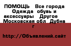 ПОМОЩЬ - Все города Одежда, обувь и аксессуары » Другое   . Московская обл.,Дубна г.